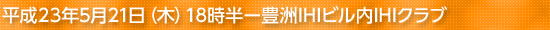 平成23年5月21日(木)18時半ー豊洲IHIビル内IHIクラブ