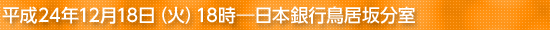 平成24年12月18日(火)18時―日本銀行鳥居坂分室