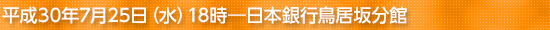 平成30年7月25日(水)18時―日本銀行鳥居坂分館